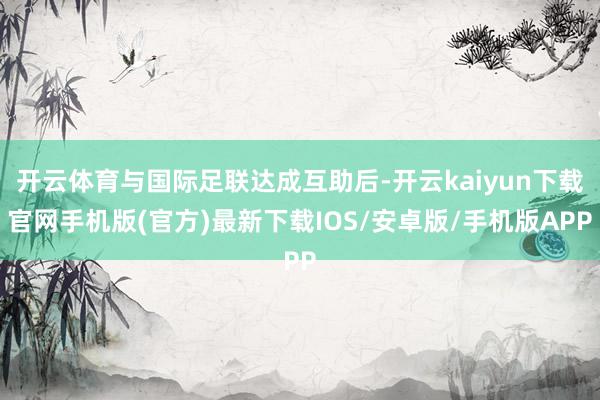 开云体育与国际足联达成互助后-开云kaiyun下载官网手机版(官方)最新下载IOS/安卓版/手机版APP