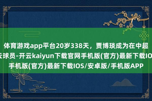 体育游戏app平台20岁338天，贾博琰成为在中超进球最年青的南通支云球员-开云kaiyun下载官网手机版(官方)最新下载IOS/安卓版/手机版APP