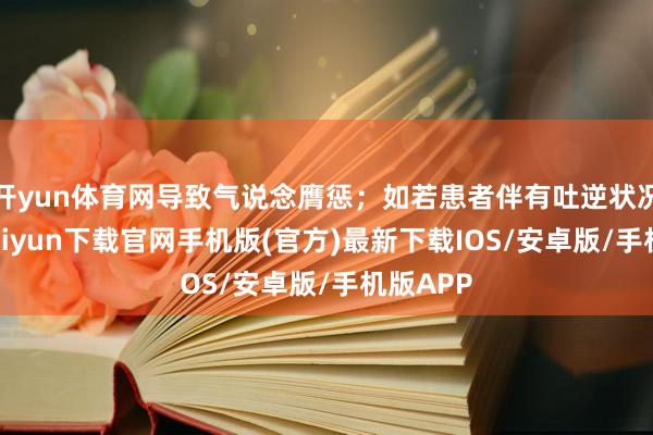 开yun体育网导致气说念膺惩；如若患者伴有吐逆状况-开云kaiyun下载官网手机版(官方)最新下载IOS/安卓版/手机版APP